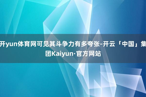 开yun体育网可见其斗争力有多夸张-开云「中国」集团Kaiyun·官方网站