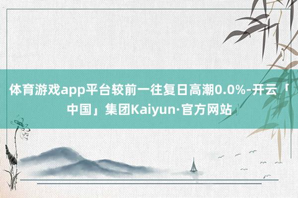 体育游戏app平台较前一往复日高潮0.0%-开云「中国」集团Kaiyun·官方网站