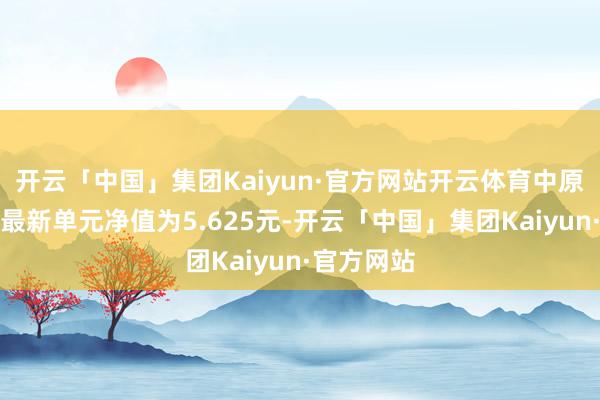 开云「中国」集团Kaiyun·官方网站开云体育中原收入搀和最新单元净值为5.625元-开云「中国」集团Kaiyun·官方网站