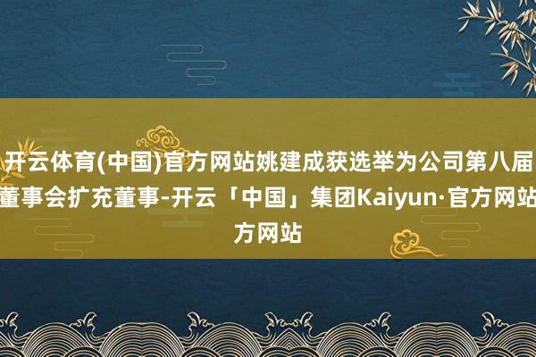 开云体育(中国)官方网站姚建成获选举为公司第八届董事会扩充董事-开云「中国」集团Kaiyun·官方网站