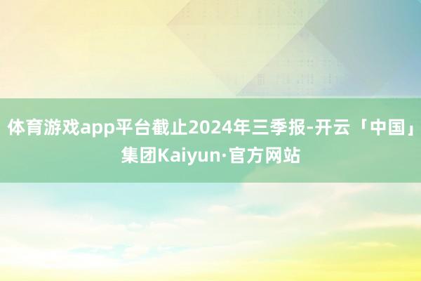 体育游戏app平台截止2024年三季报-开云「中国」集团Kaiyun·官方网站