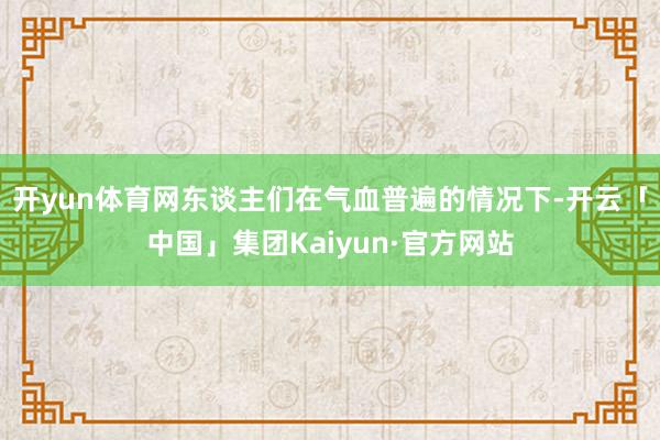 开yun体育网东谈主们在气血普遍的情况下-开云「中国」集团Kaiyun·官方网站