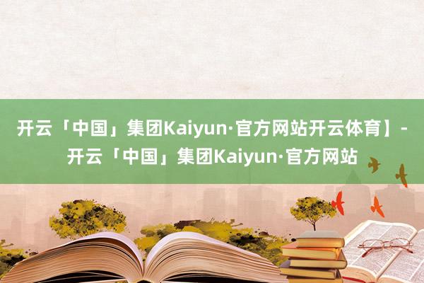 开云「中国」集团Kaiyun·官方网站开云体育】-开云「中国」集团Kaiyun·官方网站