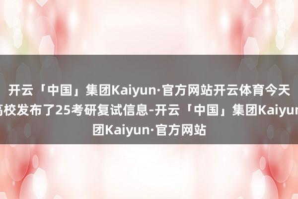 开云「中国」集团Kaiyun·官方网站开云体育今天又有多所高校发布了25考研复试信息-开云「中国」集团Kaiyun·官方网站