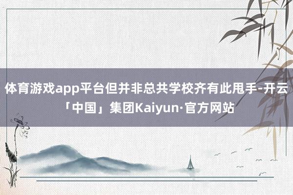 体育游戏app平台但并非总共学校齐有此甩手-开云「中国」集团Kaiyun·官方网站