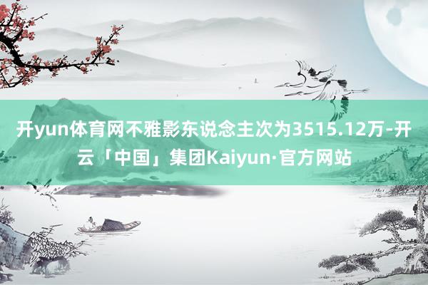 开yun体育网不雅影东说念主次为3515.12万-开云「中国」集团Kaiyun·官方网站