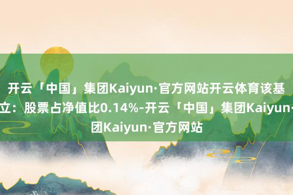 开云「中国」集团Kaiyun·官方网站开云体育该基金钞票树立：股票占净值比0.14%-开云「中国」集团Kaiyun·官方网站