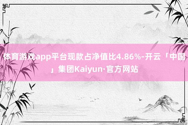 体育游戏app平台现款占净值比4.86%-开云「中国」集团Kaiyun·官方网站