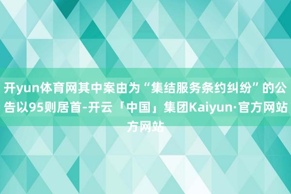 开yun体育网其中案由为“集结服务条约纠纷”的公告以95则居首-开云「中国」集团Kaiyun·官方网站