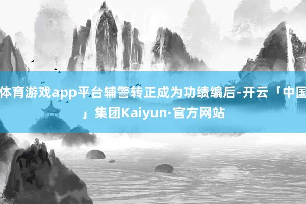 体育游戏app平台辅警转正成为功绩编后-开云「中国」集团Kaiyun·官方网站