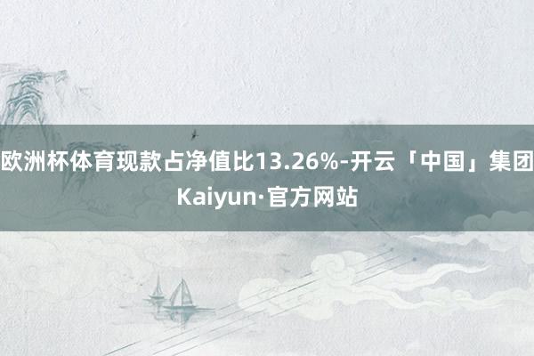 欧洲杯体育现款占净值比13.26%-开云「中国」集团Kaiyun·官方网站