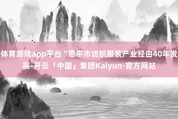 体育游戏app平台“恩平市纺织服装产业经由40年发展-开云「中国」集团Kaiyun·官方网站