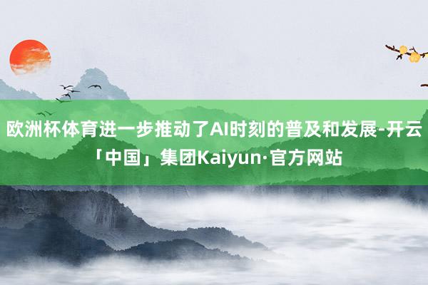 欧洲杯体育进一步推动了AI时刻的普及和发展-开云「中国」集团Kaiyun·官方网站