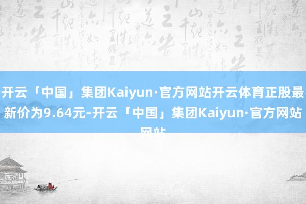 开云「中国」集团Kaiyun·官方网站开云体育正股最新价为9.64元-开云「中国」集团Kaiyun·官方网站