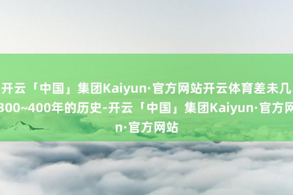开云「中国」集团Kaiyun·官方网站开云体育差未几有300~400年的历史-开云「中国」集团Kaiyun·官方网站